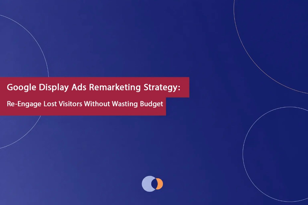 Google Display Ads Remarketing Strategy: Re-Engage Lost Visitors Without Wasting Budget